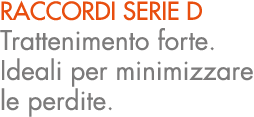 RACCORDI SERIE D Trattenimento forte. Ideali per minimizzare le perdite.